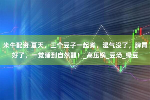 米牛配资 夏天，三个豆子一起煮，湿气没了，脾胃好了，一觉睡到自然醒！_高压锅_豆汤_绿豆