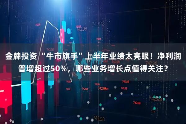 金牌投资 “牛市旗手”上半年业绩太亮眼！净利润普增超过50%，哪些业务增长点值得关注？