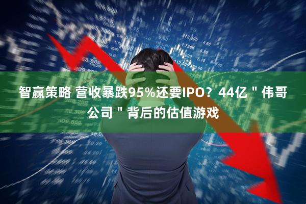 智赢策略 营收暴跌95%还要IPO？44亿＂伟哥公司＂背后的估值游戏