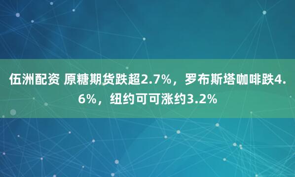 伍洲配资 原糖期货跌超2.7%，罗布斯塔咖啡跌4.6%，纽约可可涨约3.2%