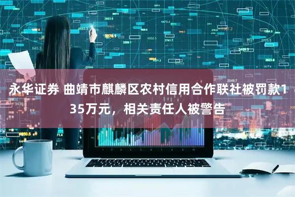 永华证券 曲靖市麒麟区农村信用合作联社被罚款135万元，相关责任人被警告