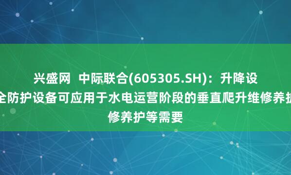兴盛网  中际联合(605305.SH)：升降设备及安全防护设备可应用于水电运营阶段的垂直爬升维修养护等需要