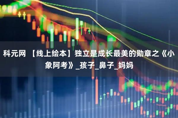 科元网 【线上绘本】独立是成长最美的勋章之《小象阿考》_孩子_鼻子_妈妈