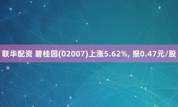 联华配资 碧桂园(02007)上涨5.62%, 报0.47元/股