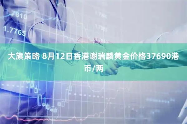 大旗策略 8月12日香港谢瑞麟黄金价格37690港币/两