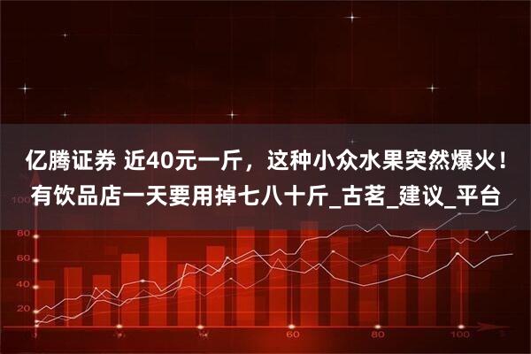 亿腾证券 近40元一斤，这种小众水果突然爆火！有饮品店一天要用掉七八十斤_古茗_建议_平台