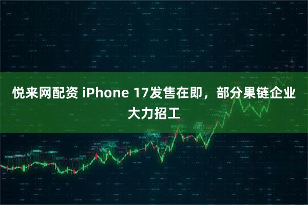 悦来网配资 iPhone 17发售在即，部分果链企业大力招工