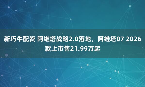 新巧牛配资 阿维塔战略2.0落地，阿维塔07 2026款上市售21.99万起