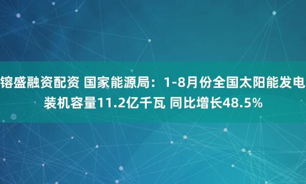 镕盛融资配资 国家能源局：1-8月份全国太阳能发电装机容量11.2亿千瓦 同比增长48.5%