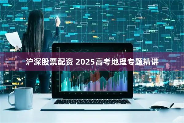 沪深股票配资 2025高考地理专题精讲