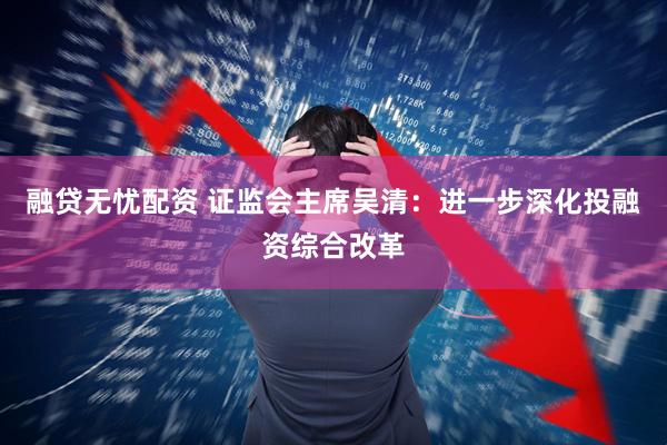融贷无忧配资 证监会主席吴清：进一步深化投融资综合改革