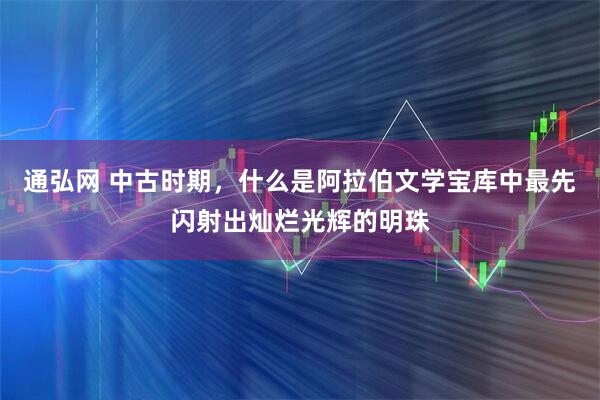 通弘网 中古时期，什么是阿拉伯文学宝库中最先闪射出灿烂光辉的明珠