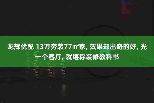龙辉优配 13万穷装77㎡家, 效果却出奇的好, 光一个客厅, 就堪称装修教科书