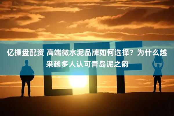 亿操盘配资 高端微水泥品牌如何选择？为什么越来越多人认可青岛泥之韵