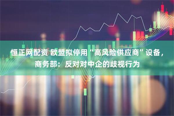 恒正网配资 欧盟拟停用“高风险供应商”设备，商务部：反对对中企的歧视行为