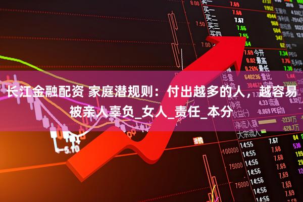长江金融配资 家庭潜规则：付出越多的人，越容易被亲人辜负_女人_责任_本分