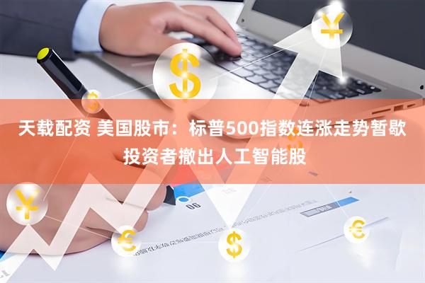 天载配资 美国股市：标普500指数连涨走势暂歇 投资者撤出人工智能股