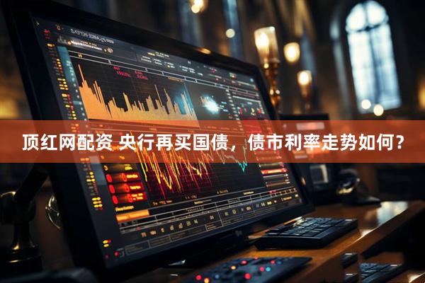 顶红网配资 央行再买国债，债市利率走势如何？