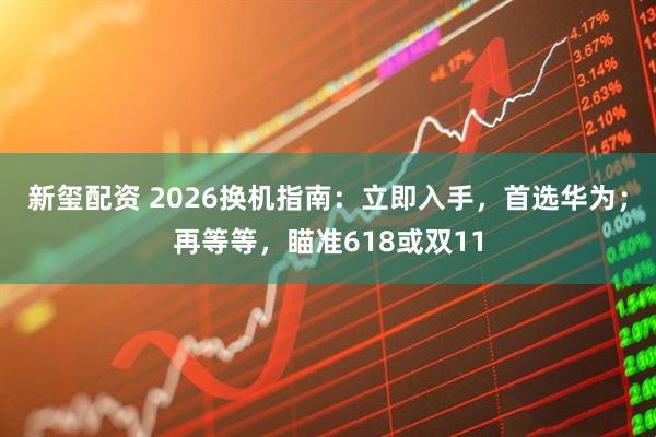新玺配资 2026换机指南：立即入手，首选华为；再等等，瞄准618或双11