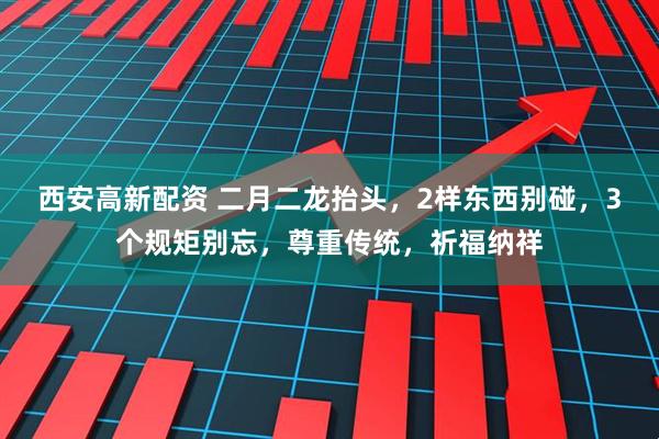 西安高新配资 二月二龙抬头，2样东西别碰，3个规矩别忘，尊重传统，祈福纳祥