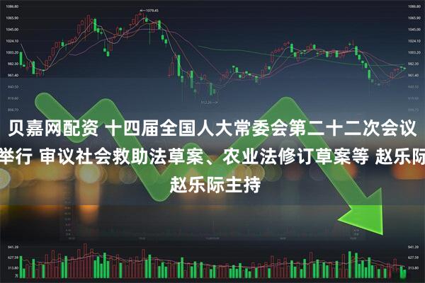 贝嘉网配资 十四届全国人大常委会第二十二次会议在京举行 审议社会救助法草案、农业法修订草案等 赵乐际主持