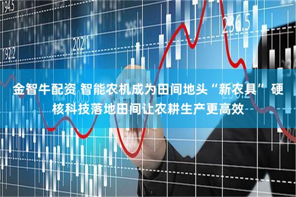 金智牛配资 智能农机成为田间地头“新农具” 硬核科技落地田间让农耕生产更高效