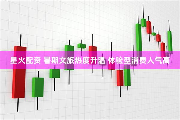 星火配资 暑期文旅热度升温 体验型消费人气高