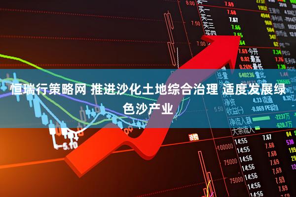 恒瑞行策略网 推进沙化土地综合治理 适度发展绿色沙产业