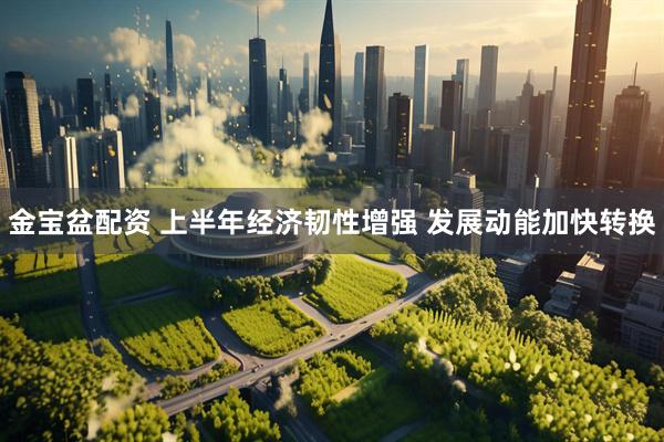 金宝盆配资 上半年经济韧性增强 发展动能加快转换